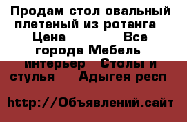 Продам стол овальный плетеный из ротанга › Цена ­ 48 650 - Все города Мебель, интерьер » Столы и стулья   . Адыгея респ.